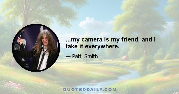 ...my camera is my friend, and I take it everywhere.