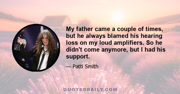 My father came a couple of times, but he always blamed his hearing loss on my loud amplifiers. So he didn't come anymore, but I had his support.