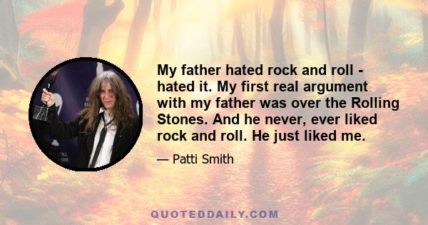 My father hated rock and roll - hated it. My first real argument with my father was over the Rolling Stones. And he never, ever liked rock and roll. He just liked me.