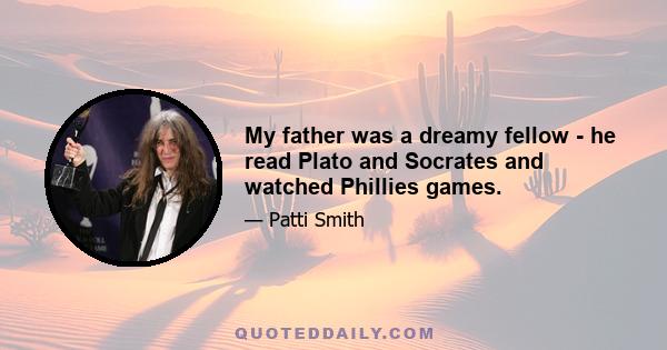 My father was a dreamy fellow - he read Plato and Socrates and watched Phillies games.