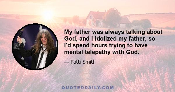 My father was always talking about God, and I idolized my father, so I'd spend hours trying to have mental telepathy with God.