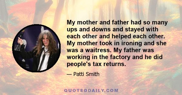 My mother and father had so many ups and downs and stayed with each other and helped each other. My mother took in ironing and she was a waitress. My father was working in the factory and he did people's tax returns.