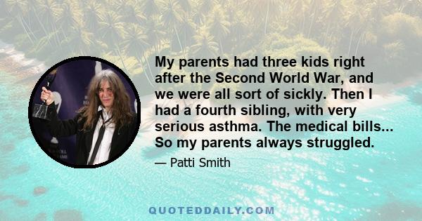 My parents had three kids right after the Second World War, and we were all sort of sickly. Then I had a fourth sibling, with very serious asthma. The medical bills... So my parents always struggled.