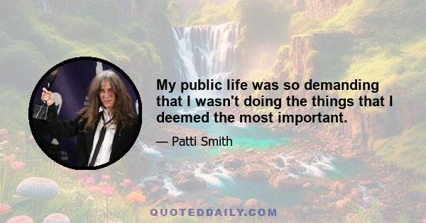 My public life was so demanding that I wasn't doing the things that I deemed the most important.