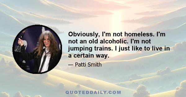 Obviously, I'm not homeless. I'm not an old alcoholic. I'm not jumping trains. I just like to live in a certain way.