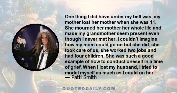 One thing I did have under my belt was, my mother lost her mother when she was 11. She mourned her mother her whole life and made my grandmother seem present even though I never met her. I couldn't imagine how my mom