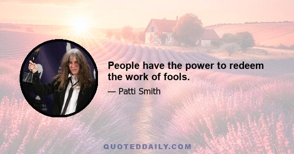 People have the power to redeem the work of fools.