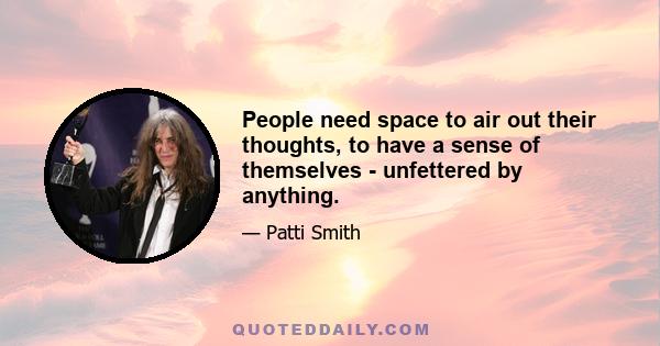 People need space to air out their thoughts, to have a sense of themselves - unfettered by anything.