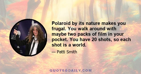 Polaroid by its nature makes you frugal. You walk around with maybe two packs of film in your pocket. You have 20 shots, so each shot is a world.