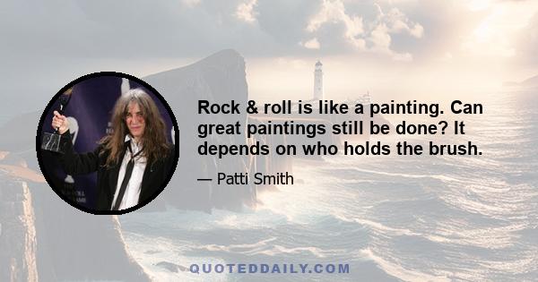 Rock & roll is like a painting. Can great paintings still be done? It depends on who holds the brush.