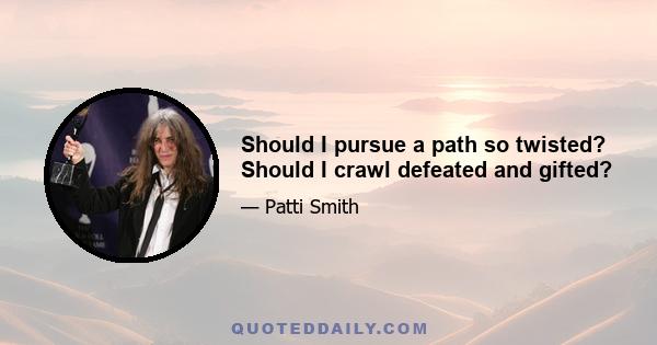 Should I pursue a path so twisted? Should I crawl defeated and gifted?