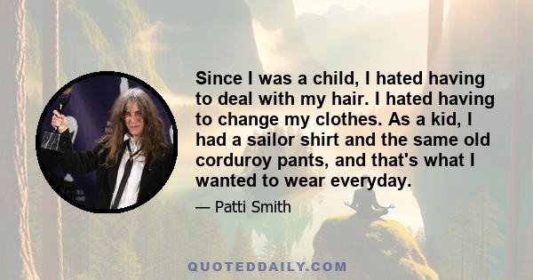 Since I was a child, I hated having to deal with my hair. I hated having to change my clothes. As a kid, I had a sailor shirt and the same old corduroy pants, and that's what I wanted to wear everyday.