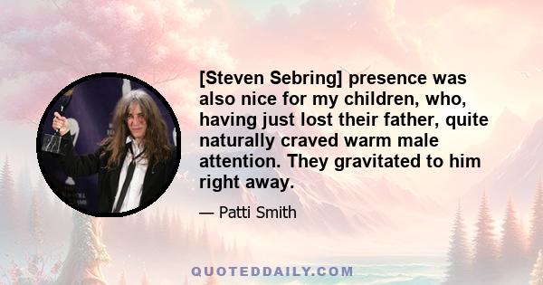 [Steven Sebring] presence was also nice for my children, who, having just lost their father, quite naturally craved warm male attention. They gravitated to him right away.