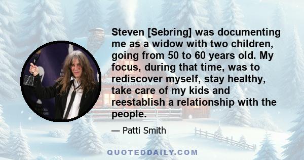 Steven [Sebring] was documenting me as a widow with two children, going from 50 to 60 years old. My focus, during that time, was to rediscover myself, stay healthy, take care of my kids and reestablish a relationship