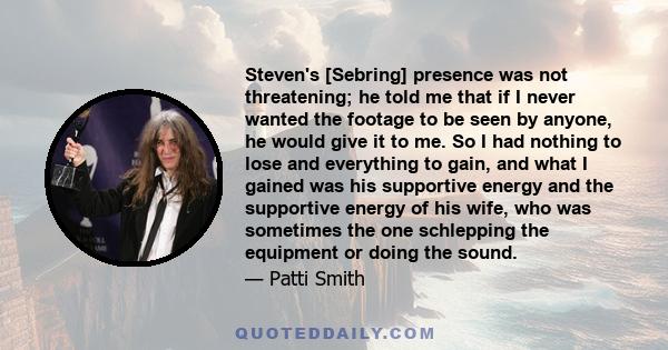 Steven's [Sebring] presence was not threatening; he told me that if I never wanted the footage to be seen by anyone, he would give it to me. So I had nothing to lose and everything to gain, and what I gained was his