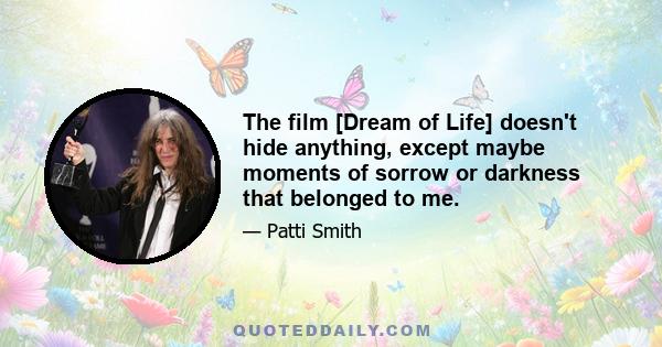 The film [Dream of Life] doesn't hide anything, except maybe moments of sorrow or darkness that belonged to me.