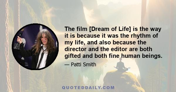 The film [Dream of Life] is the way it is because it was the rhythm of my life, and also because the director and the editor are both gifted and both fine human beings.