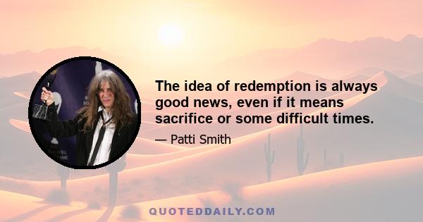 The idea of redemption is always good news, even if it means sacrifice or some difficult times.