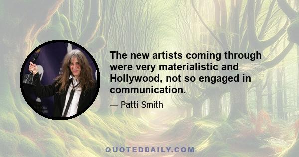 The new artists coming through were very materialistic and Hollywood, not so engaged in communication.