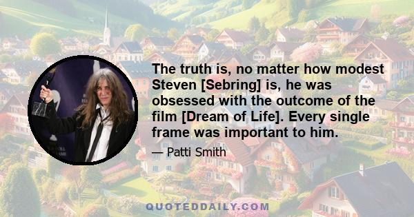 The truth is, no matter how modest Steven [Sebring] is, he was obsessed with the outcome of the film [Dream of Life]. Every single frame was important to him.
