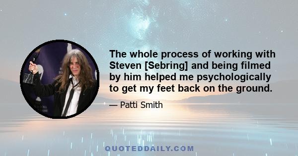 The whole process of working with Steven [Sebring] and being filmed by him helped me psychologically to get my feet back on the ground.