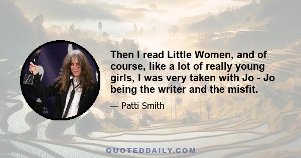 Then I read Little Women, and of course, like a lot of really young girls, I was very taken with Jo - Jo being the writer and the misfit.