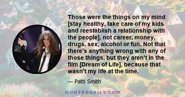 Those were the things on my mind [stay healthy, take care of my kids and reestablish a relationship with the people], not career, money, drugs, sex, alcohol or fun. Not that there's anything wrong with any of those