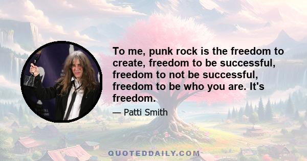 To me, punk rock is the freedom to create, freedom to be successful, freedom to not be successful, freedom to be who you are. It's freedom.