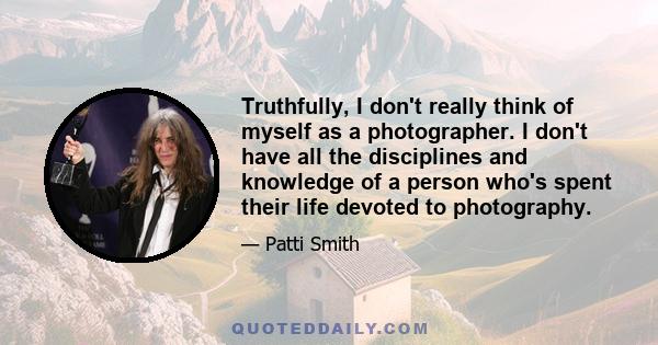 Truthfully, I don't really think of myself as a photographer. I don't have all the disciplines and knowledge of a person who's spent their life devoted to photography.