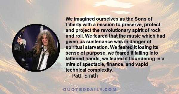 We imagined ourselves as the Sons of Liberty with a mission to preserve, protect, and project the revolutionary spirit of rock and roll. We feared that the music which had given us sustenance was in danger of spiritual