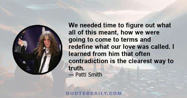 We needed time to figure out what all of this meant, how we were going to come to terms and redefine what our love was called. I learned from him that often contradiction is the clearest way to truth.