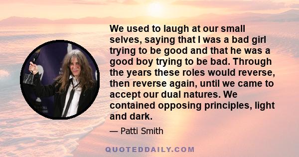 We used to laugh at our small selves, saying that I was a bad girl trying to be good and that he was a good boy trying to be bad. Through the years these roles would reverse, then reverse again, until we came to accept