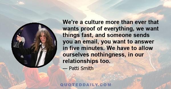 We're a culture more than ever that wants proof of everything, we want things fast, and someone sends you an email, you want to answer in five minutes. We have to allow ourselves nothingness, in our relationships too.