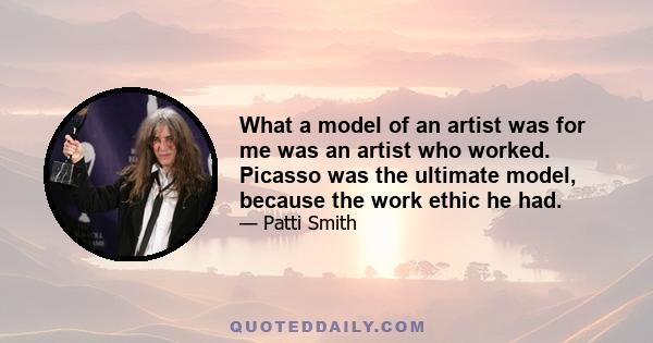 What a model of an artist was for me was an artist who worked. Picasso was the ultimate model, because the work ethic he had.