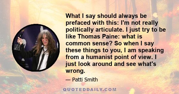 What I say should always be prefaced with this: I'm not really politically articulate. I just try to be like Thomas Paine: what is common sense? So when I say these things to you, I am speaking from a humanist point of