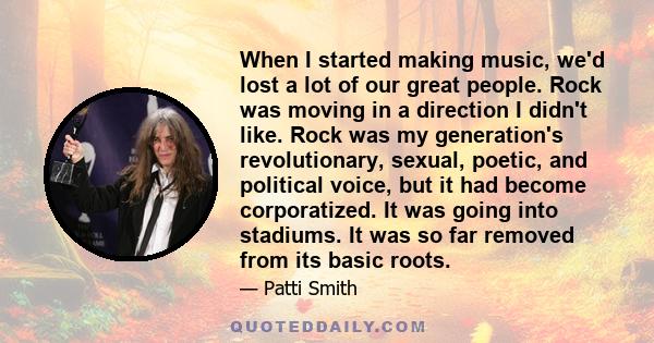 When I started making music, we'd lost a lot of our great people. Rock was moving in a direction I didn't like. Rock was my generation's revolutionary, sexual, poetic, and political voice, but it had become