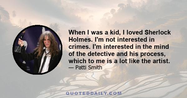 When I was a kid, I loved Sherlock Holmes. I'm not interested in crimes. I'm interested in the mind of the detective and his process, which to me is a lot like the artist.