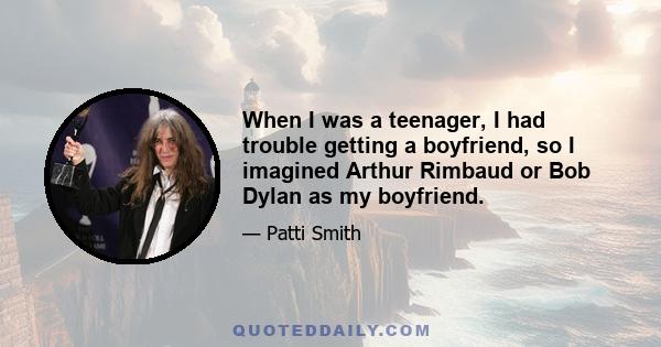 When I was a teenager, I had trouble getting a boyfriend, so I imagined Arthur Rimbaud or Bob Dylan as my boyfriend.