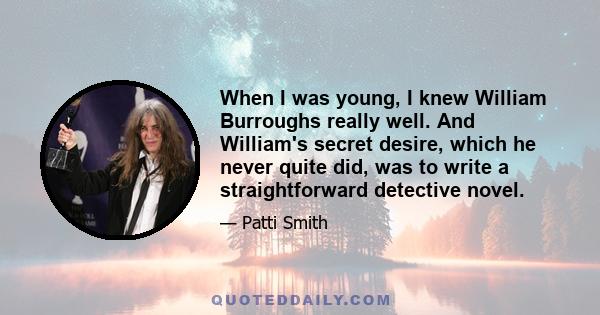 When I was young, I knew William Burroughs really well. And William's secret desire, which he never quite did, was to write a straightforward detective novel.