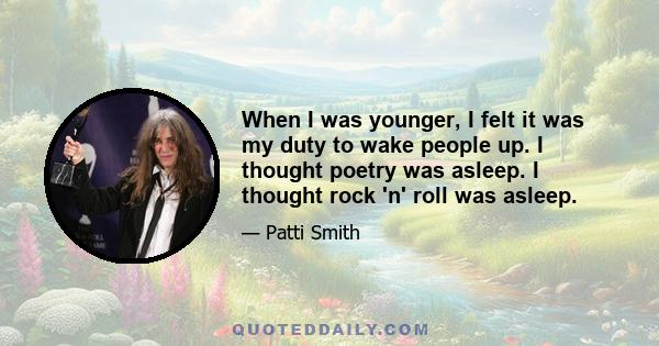 When I was younger, I felt it was my duty to wake people up. I thought poetry was asleep. I thought rock 'n' roll was asleep.