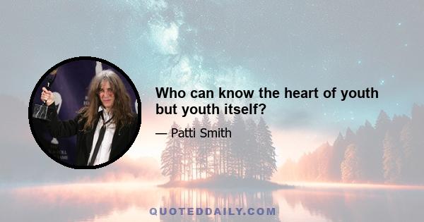 Who can know the heart of youth but youth itself?