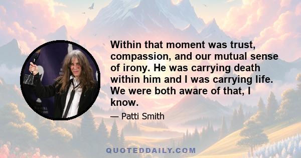 Within that moment was trust, compassion, and our mutual sense of irony. He was carrying death within him and I was carrying life. We were both aware of that, I know.