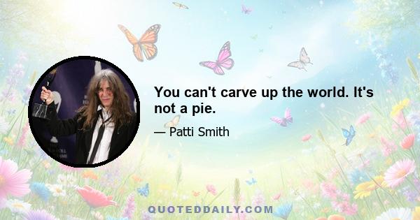 You can't carve up the world. It's not a pie.