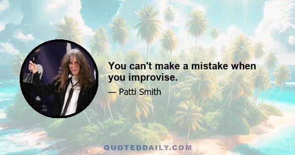 You can't make a mistake when you improvise.