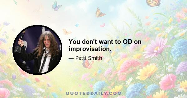 You don't want to OD on improvisation.