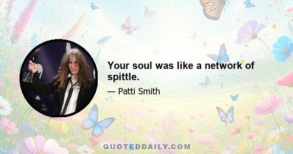 Your soul was like a network of spittle.