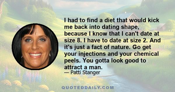 I had to find a diet that would kick me back into dating shape, because I know that I can't date at size 8. I have to date at size 2. And it's just a fact of nature. Go get your injections and your chemical peels. You