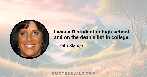 I was a D student in high school and on the dean's list in college.