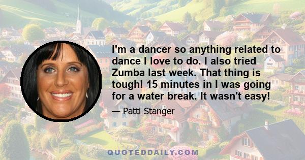 I'm a dancer so anything related to dance I love to do. I also tried Zumba last week. That thing is tough! 15 minutes in I was going for a water break. It wasn't easy!