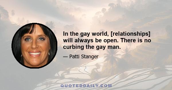 In the gay world, [relationships] will always be open. There is no curbing the gay man.